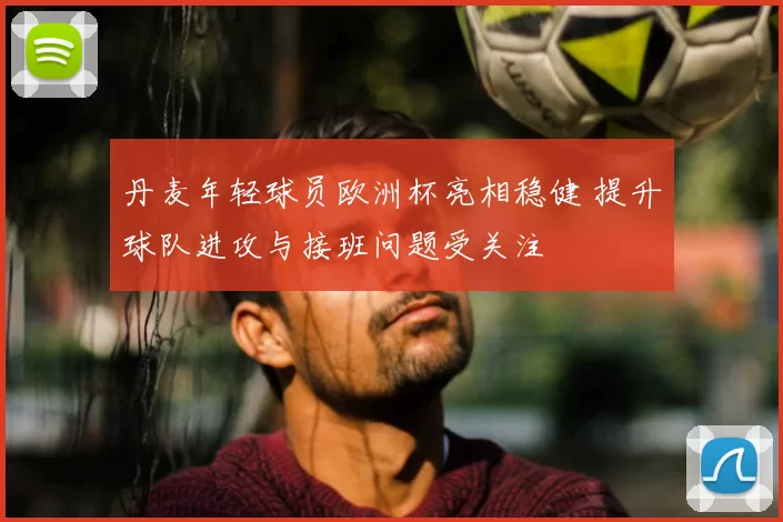 丹麦年轻球员欧洲杯亮相稳健 提升球队进攻与接班问题受关注