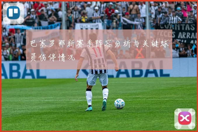 巴塞罗那新赛季阵容分析与关键球员伤停情况