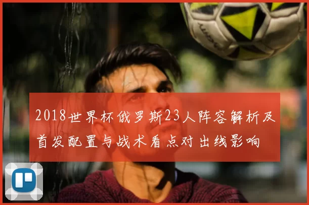 2018世界杯俄罗斯23人阵容解析及首发配置与战术看点对出线影响