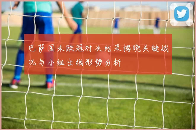 巴萨国米欧冠对决结果揭晓关键战况与小组出线形势分析