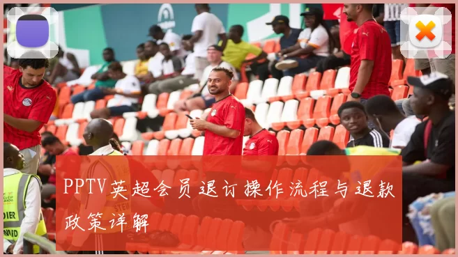 PPTV英超会员退订操作流程与退款政策详解