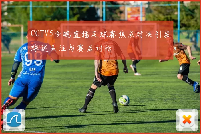 CCTV5今晚直播足球赛焦点对决引发球迷关注与赛后讨论