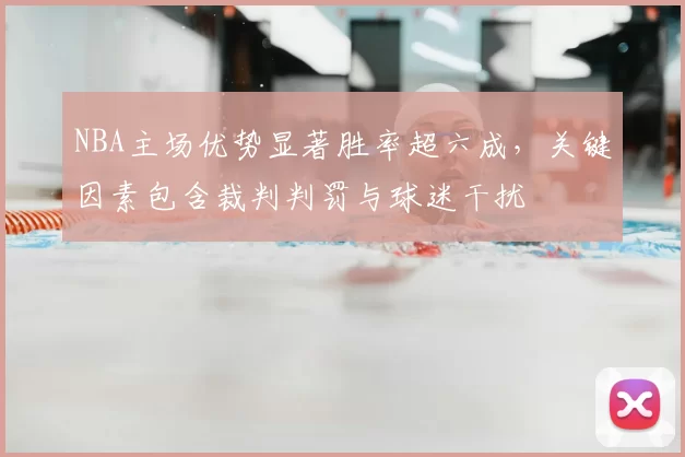 NBA主场优势显著胜率超六成，关键因素包含裁判判罚与球迷干扰