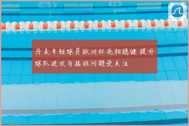 丹麦年轻球员欧洲杯亮相稳健 提升球队进攻与接班问题受关注