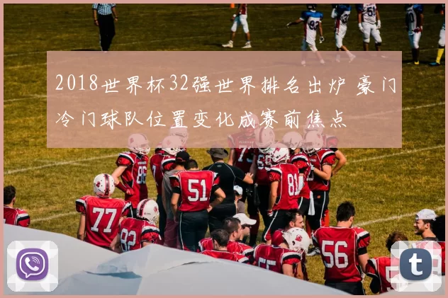 2018世界杯32强世界排名出炉 豪门冷门球队位置变化成赛前焦点